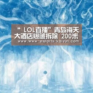 “ LOL直播”青岛海天大酒店爆破拆除 200米内设为警戒区(图2) 电竞官网