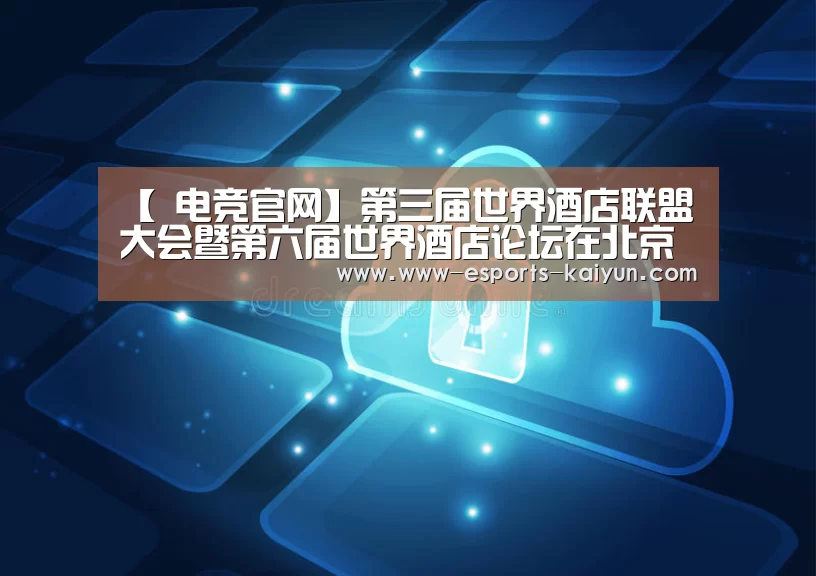 【 电竞官网】第三届世界酒店联盟大会暨第六届世界酒店论坛在北京举行(图2) LOL直播
